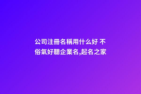 公司注冊名稱用什么好 不俗氣好聽企業名,起名之家-第1張-公司起名-玄機派